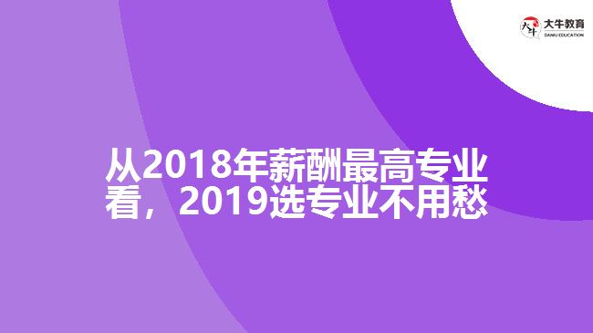 從2018年薪酬最高專業(yè)看，2019選專業(yè)不用愁