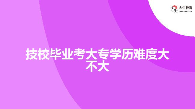 技校畢業(yè)考大專學(xué)歷難度大不大