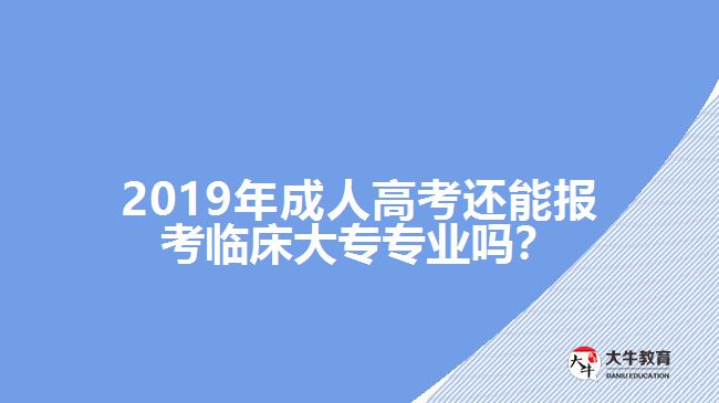 2019年成人高考還能報(bào)考臨床大專專業(yè)嗎？