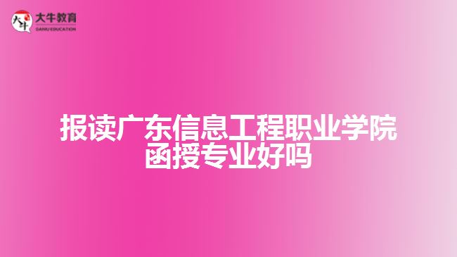 報(bào)讀廣東信息工程職業(yè)學(xué)院函授專業(yè)好嗎