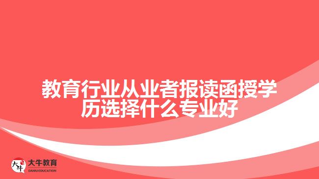 教育行業(yè)從業(yè)者報讀函授學(xué)歷選擇什么專業(yè)好