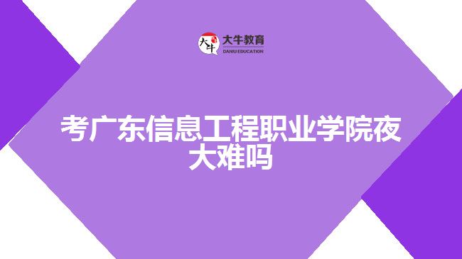 考廣東信息工程職業(yè)學院夜大難嗎