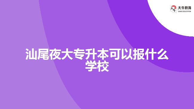 汕尾夜大專升本可以報什么學校