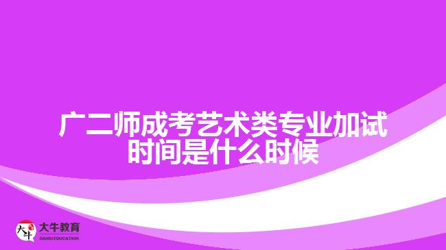 廣二師成考藝術類專業(yè)加試時間是什么時候