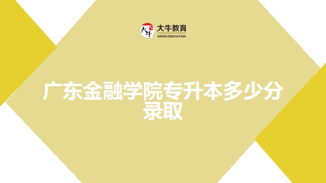 廣東金融學(xué)院專(zhuān)升本多少分錄取