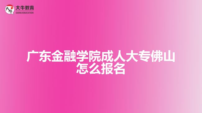 廣東金融學(xué)院成人大專佛山怎么報名