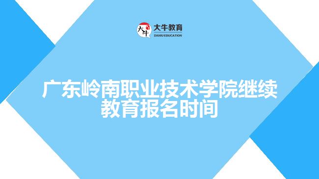 廣東嶺南職業(yè)技術學院繼續(xù)教育報名時間