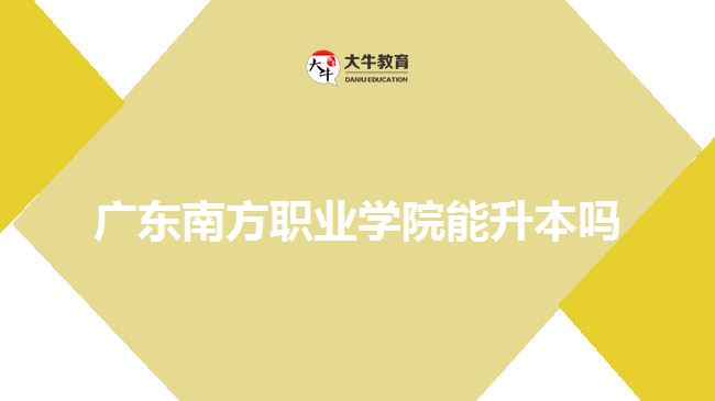 廣東南方職業(yè)學院能升本嗎