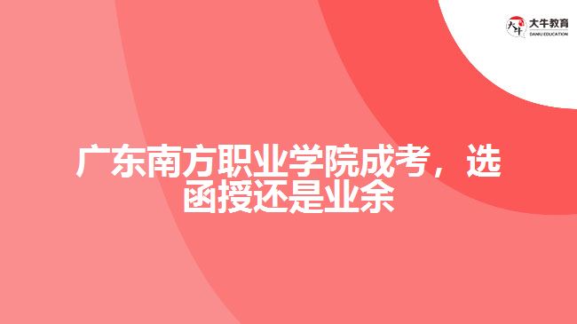 廣東南方職業(yè)學(xué)院成考，選函授還是業(yè)余