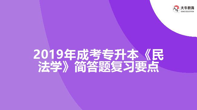 2019年成考專(zhuān)升本《民法學(xué)》簡(jiǎn)答題復(fù)習(xí)要點(diǎn)