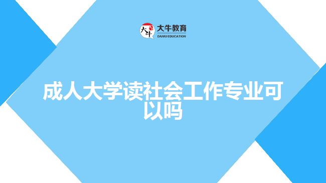 成人大學(xué)讀社會工作專業(yè)可以嗎