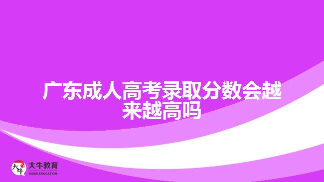 廣東成人高考錄取分?jǐn)?shù)會(huì)越來越高嗎