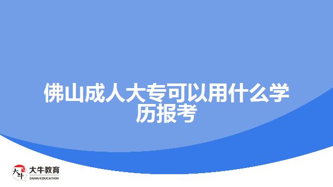 佛山成人大?？梢杂檬裁磳W(xué)歷報考