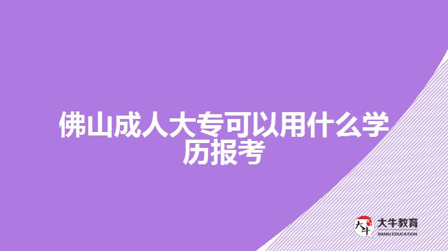 佛山成人大?？梢杂檬裁磳W(xué)歷報(bào)考