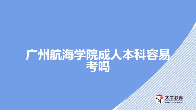 廣州航海學院成人本科容易考嗎