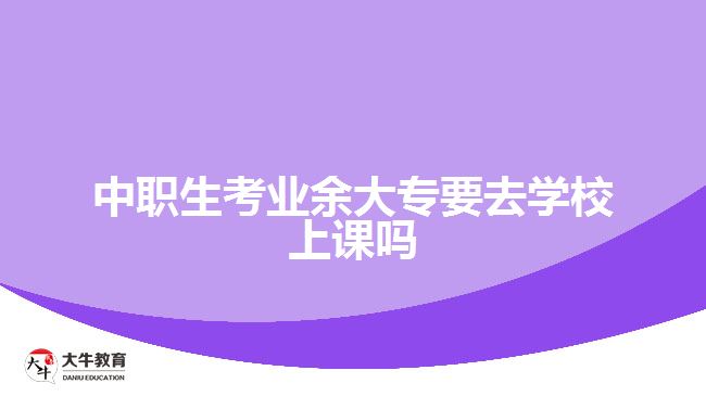 中職生考業(yè)余大專要去學(xué)校上課嗎