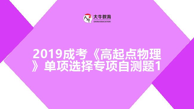 2019成考《高起點(diǎn)物理》單項(xiàng)選擇專(zhuān)項(xiàng)自測(cè)題1