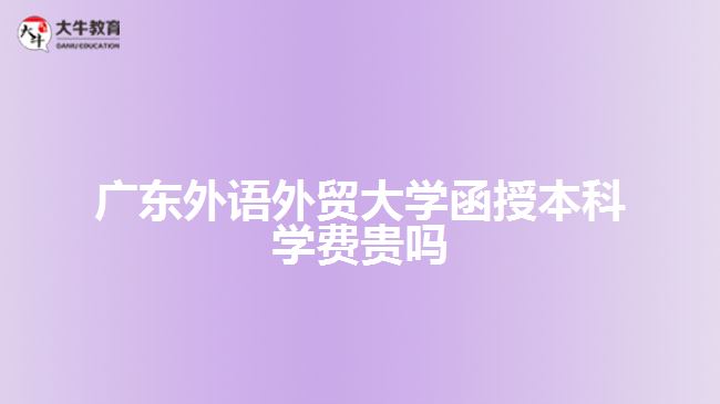 廣東外語外貿(mào)大學函授本科學費貴嗎