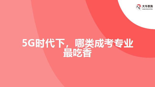 5G時代下，哪類成考專業(yè)最吃香？