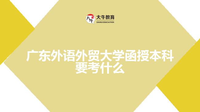 廣東外語外貿(mào)大學(xué)函授本科要考什么