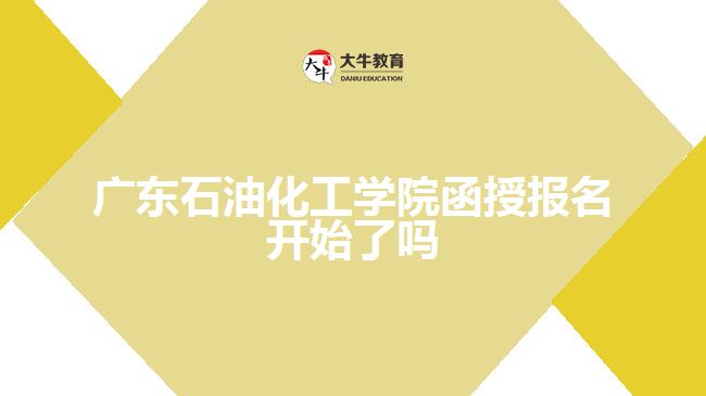 廣東石油化工學(xué)院函授報(bào)名開始了嗎