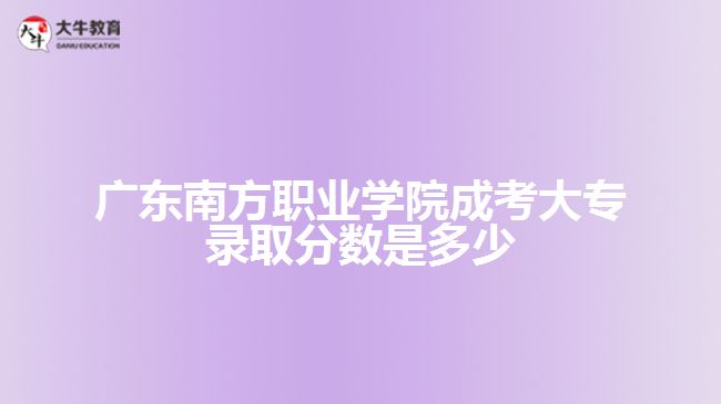 廣東南方職業(yè)學(xué)院成考大專(zhuān)錄取分?jǐn)?shù)是多少