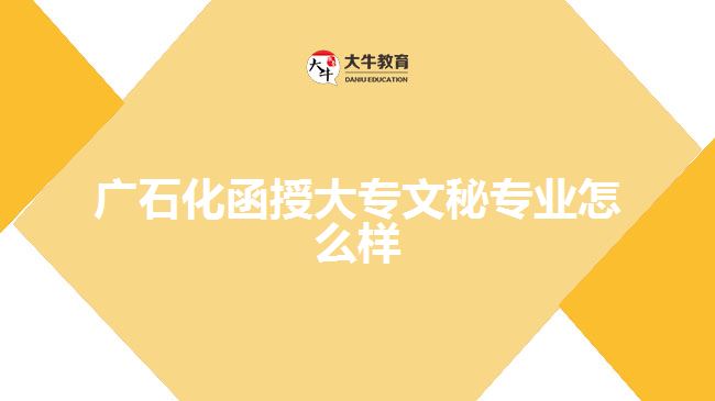 廣石化函授大專文秘專業(yè)怎么樣