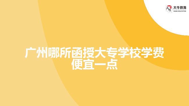 廣州哪所函授大專學校學費便宜一點