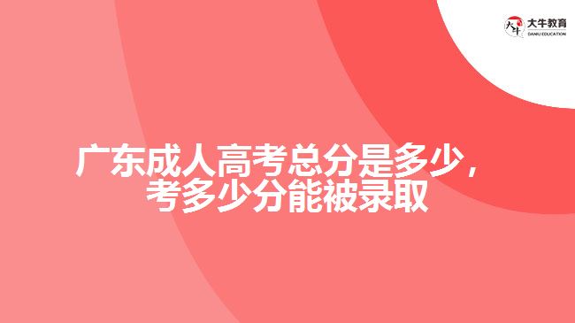 廣東成人高考總分是多少，考多少分能被錄取