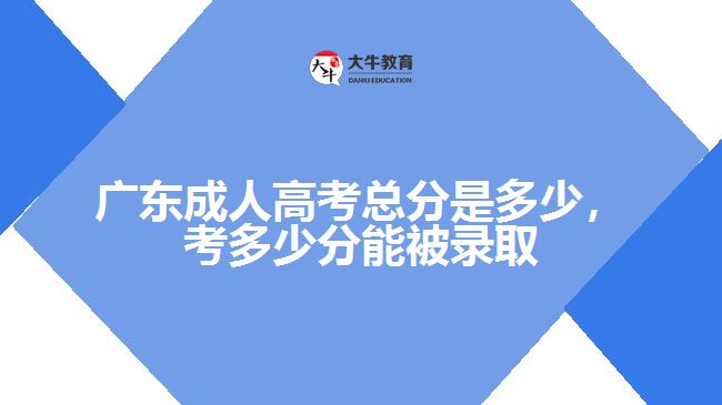 廣東成人高考總分是多少，考多少分能被錄取