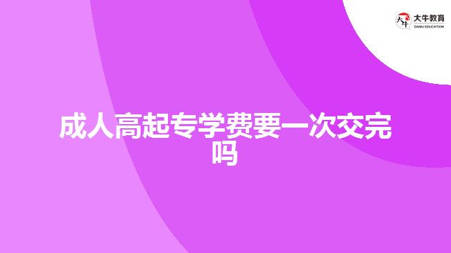 成人高起專學(xué)費(fèi)要一次交完嗎