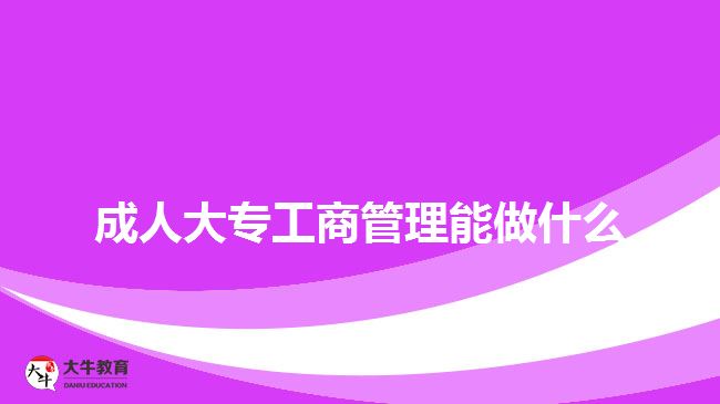 成人大專(zhuān)工商管理能做什么