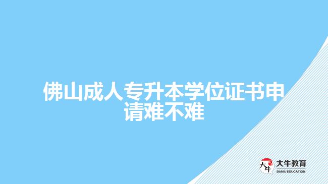 佛山成人專升本學(xué)位證書(shū)申請(qǐng)難不難