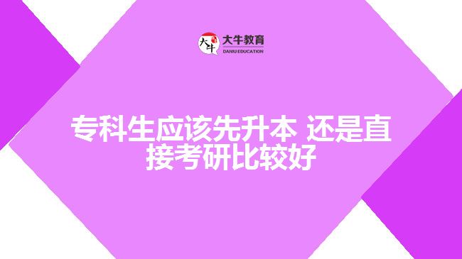 專科生應(yīng)該先升本 還是直接考研比較好