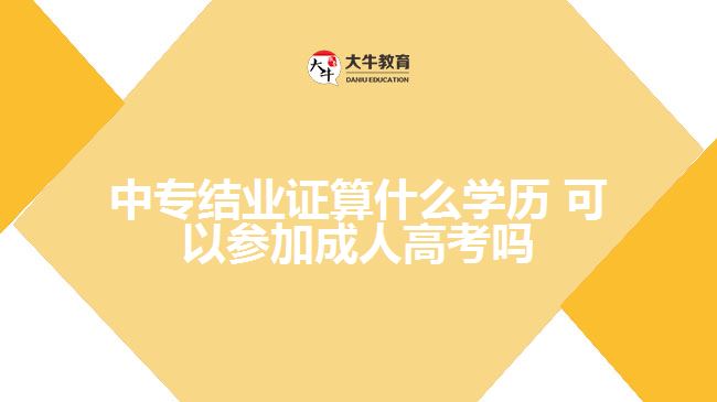 中專(zhuān)結(jié)業(yè)證算什么學(xué)歷，可以參加成人高考嗎