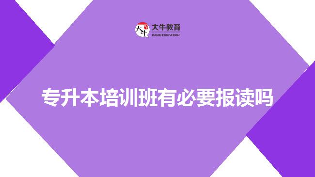 專(zhuān)升本培訓(xùn)班有必要報(bào)讀嗎