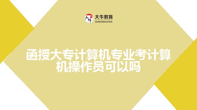 函授大專計(jì)算機(jī)專業(yè)考計(jì)算機(jī)操作員可以嗎