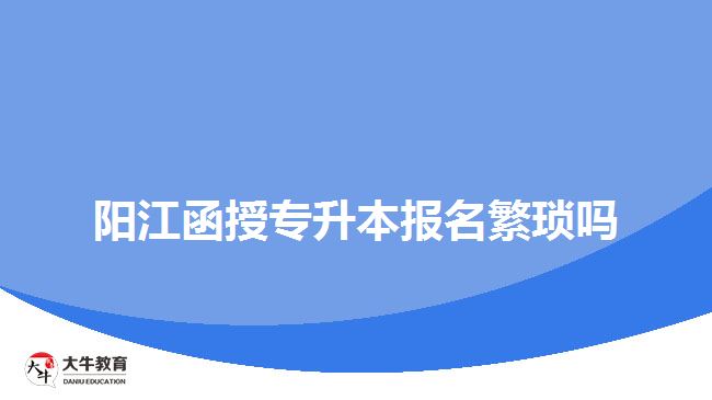 陽江函授專升本報名繁瑣嗎