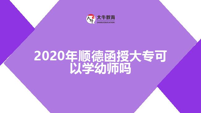 2020年順德函授大?？梢詫W(xué)幼師嗎