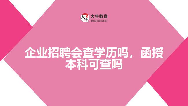 企業(yè)招聘會查學(xué)歷嗎，函授本科可查嗎