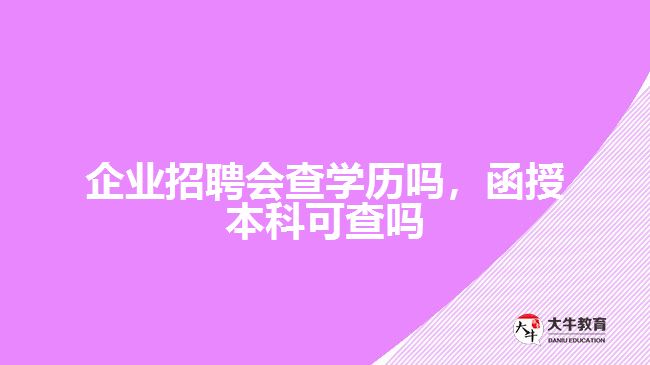 公司招聘會查學(xué)歷嗎，函授本科可查嗎