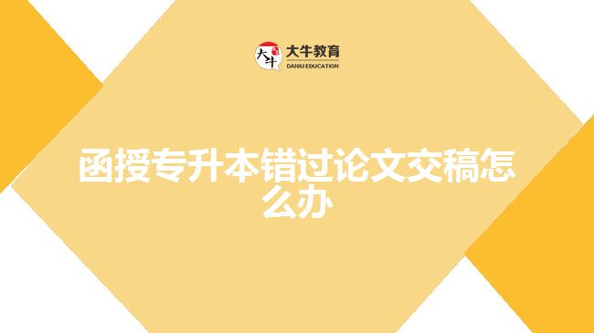 函授專升本錯(cuò)過(guò)論文交稿怎么辦