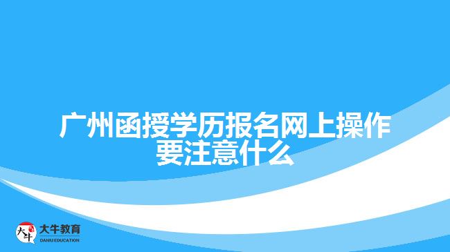 廣州函授學歷報名網(wǎng)上操作要注意什么