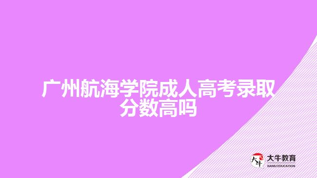 廣州航海學院成人高考錄取分數高嗎