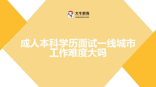 成人本科學(xué)歷面試一線(xiàn)城市工作難度大嗎