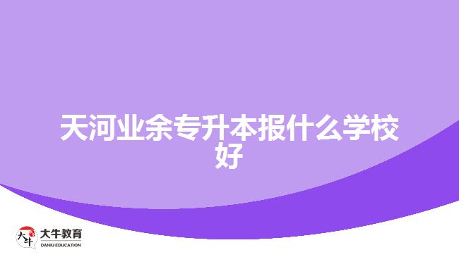 天河區(qū)業(yè)余專升本報(bào)什么學(xué)校好