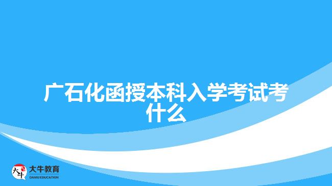 廣石化函授本科入學考試考什么