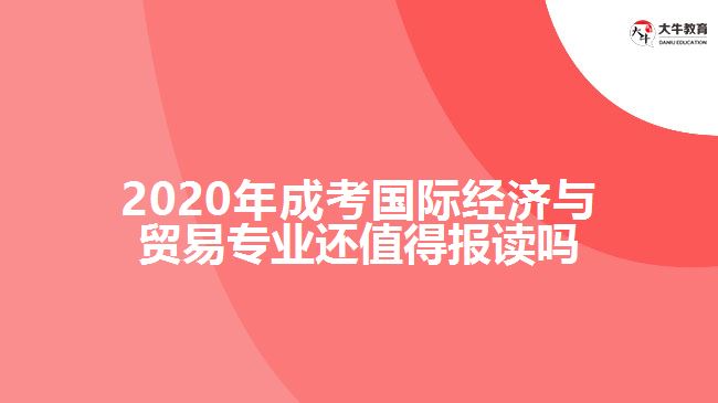 2020年成考國際經(jīng)濟與貿(mào)易專業(yè)還值得報讀嗎