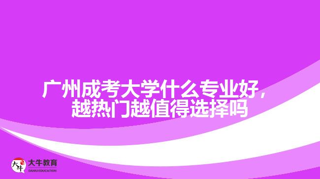 廣州成考大學(xué)什么專業(yè)好，越熱門越值得選擇嗎