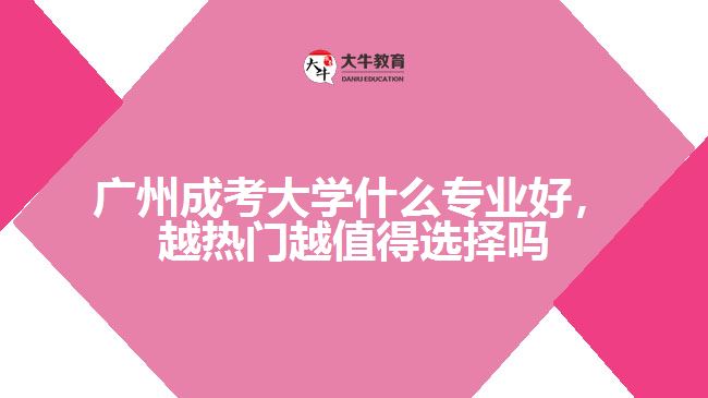 廣州成考大學(xué)什么專業(yè)好，越熱門越值得選擇嗎